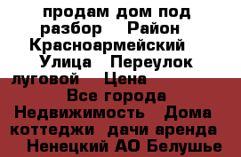 продам дом,под разбор  › Район ­ Красноармейский  › Улица ­ Переулок луговой  › Цена ­ 300 000 - Все города Недвижимость » Дома, коттеджи, дачи аренда   . Ненецкий АО,Белушье д.